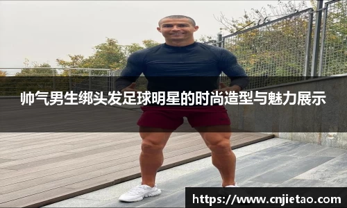 帅气男生绑头发足球明星的时尚造型与魅力展示